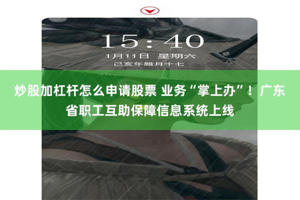 炒股加杠杆怎么申请股票 业务“掌上办”！广东省职工互助保障信息系统上线
