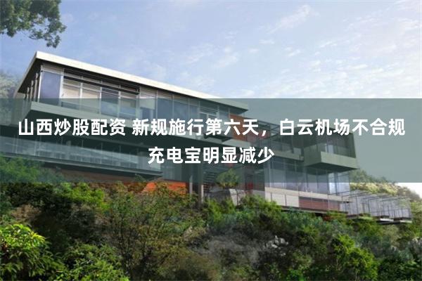 山西炒股配资 新规施行第六天，白云机场不合规充电宝明显减少