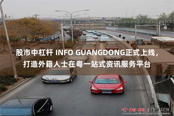 股市中杠杆 INFO GUANGDONG正式上线，打造外籍人士在粤一站式资讯服务平台
