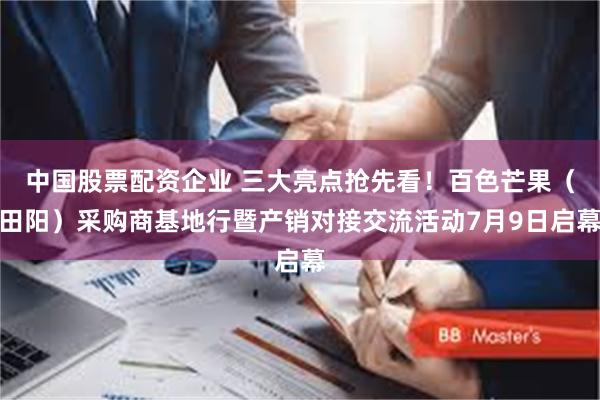 中国股票配资企业 三大亮点抢先看！百色芒果（田阳）采购商基地行暨产销对接交流活动7月9日启幕