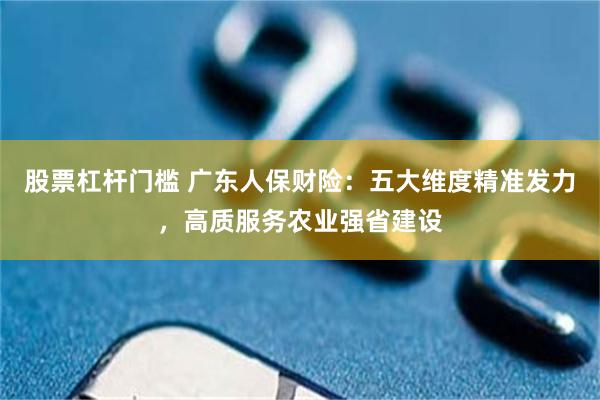 股票杠杆门槛 广东人保财险：五大维度精准发力，高质服务农业强省建设
