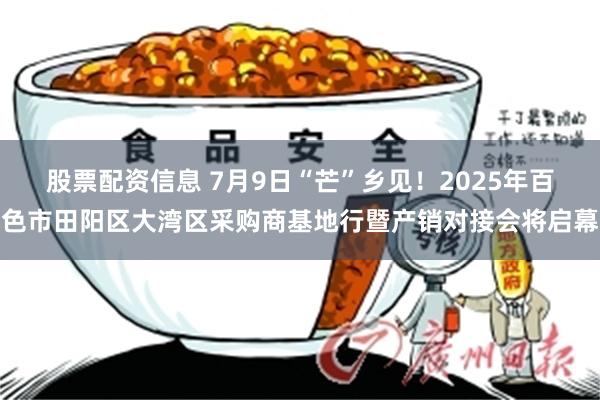 股票配资信息 7月9日“芒”乡见！2025年百色市田阳区大湾区采购商基地行暨产销对接会将启幕