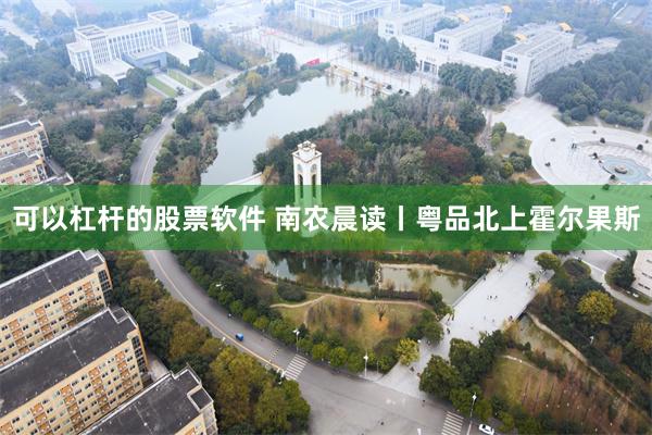 可以杠杆的股票软件 南农晨读丨粤品北上霍尔果斯