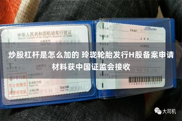 炒股杠杆是怎么加的 玲珑轮胎发行H股备案申请材料获中国证监会接收