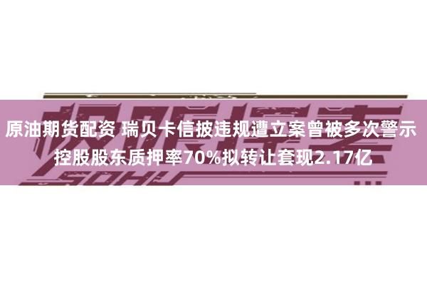 原油期货配资 瑞贝卡信披违规遭立案曾被多次警示 控股股东质押率70%拟转让套现2.17亿