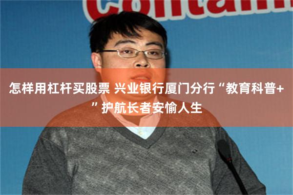 怎样用杠杆买股票 兴业银行厦门分行“教育科普+”护航长者安愉人生
