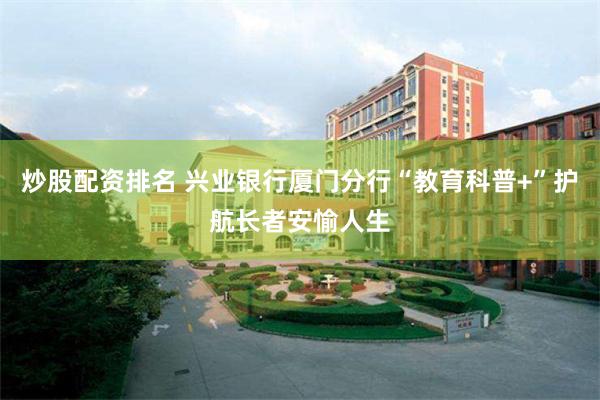 炒股配资排名 兴业银行厦门分行“教育科普+”护航长者安愉人生