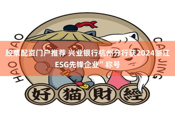 股票配资门户推荐 兴业银行杭州分行获2024浙江ESG先锋企业”称号