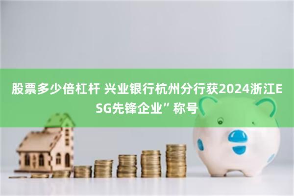 股票多少倍杠杆 兴业银行杭州分行获2024浙江ESG先锋企业”称号