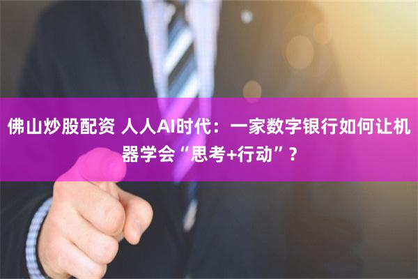 佛山炒股配资 人人AI时代:一家数字银行如何让机器学会“思考+行动”?