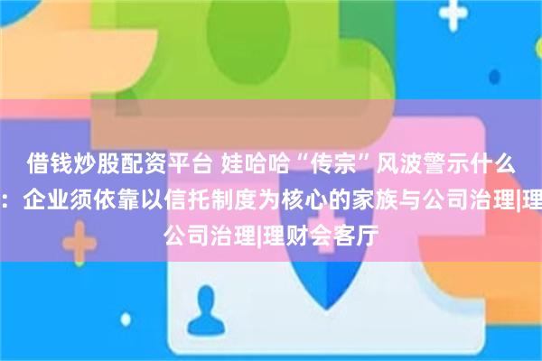 借钱炒股配资平台 娃哈哈“传宗”风波警示什么?聂俊峰:企业须依靠以信托制度为核心的家族与公司治理|理财会客厅