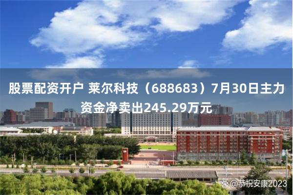 股票配资开户 莱尔科技（688683）7月30日主力资金净卖出245.29万元