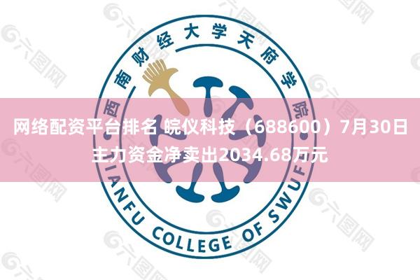 网络配资平台排名 皖仪科技（688600）7月30日主力资金净卖出2034.68万元