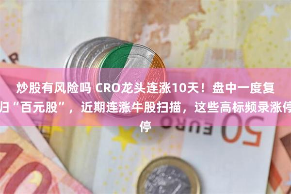 炒股有风险吗 CRO龙头连涨10天！盘中一度复归“百元股”，近期连涨牛股扫描，这些高标频录涨停