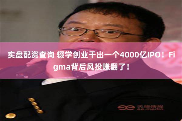 实盘配资查询 辍学创业干出一个4000亿IPO！Figma背后风投赚翻了！