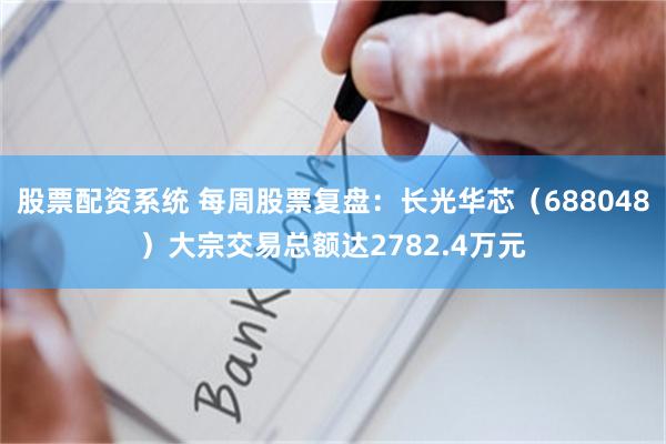 股票配资系统 每周股票复盘：长光华芯（688048）大宗交易总额达2782.4万元