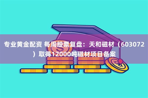 专业黄金配资 每周股票复盘：天和磁材（603072）取得12000吨磁材项目备案