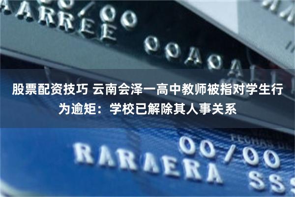 股票配资技巧 云南会泽一高中教师被指对学生行为逾矩:学校已解除其人事关系