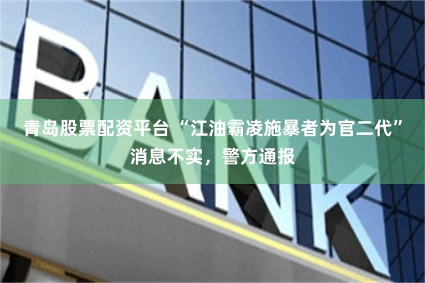 青岛股票配资平台 “江油霸凌施暴者为官二代”消息不实，警方通报