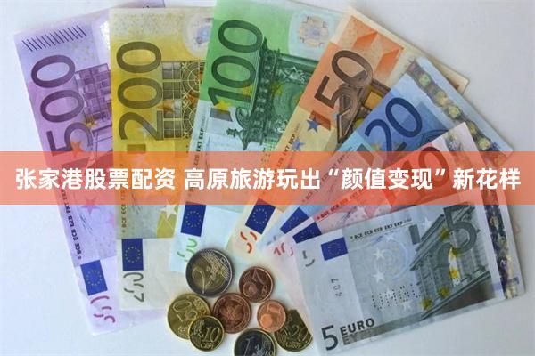 张家港股票配资 高原旅游玩出“颜值变现”新花样