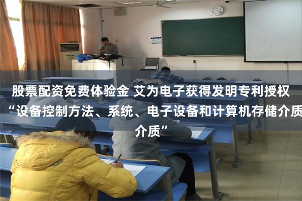 股票配资免费体验金 艾为电子获得发明专利授权：“设备控制方法、系统、电子设备和计算机存储介质”