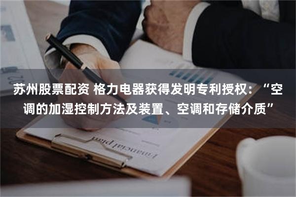 苏州股票配资 格力电器获得发明专利授权：“空调的加湿控制方法及装置、空调和存储介质”