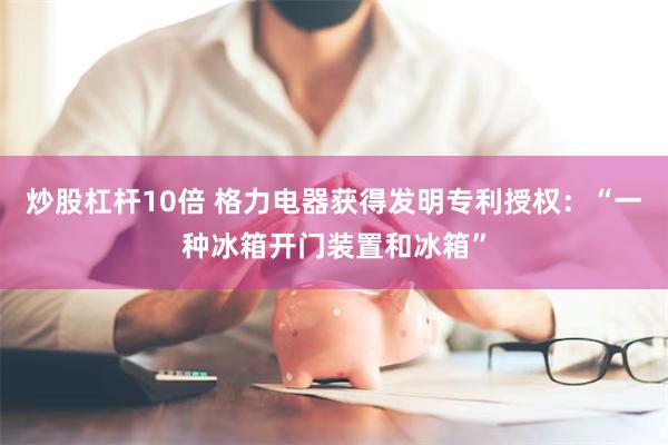 炒股杠杆10倍 格力电器获得发明专利授权:“一种冰箱开门装置和冰箱”