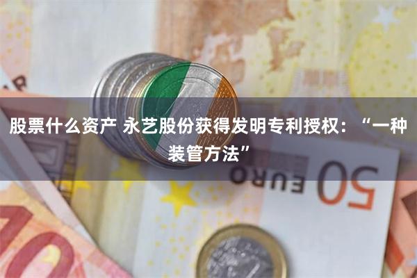 股票什么资产 永艺股份获得发明专利授权：“一种装管方法”