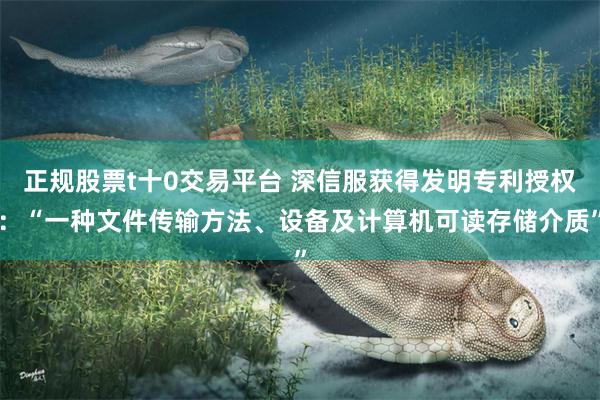 正规股票t十0交易平台 深信服获得发明专利授权：“一种文件传输方法、设备及计算机可读存储介质”