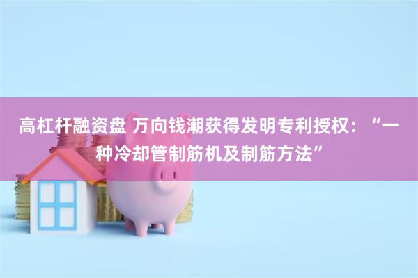 高杠杆融资盘 万向钱潮获得发明专利授权:“一种冷却管制筋机及制筋方法”