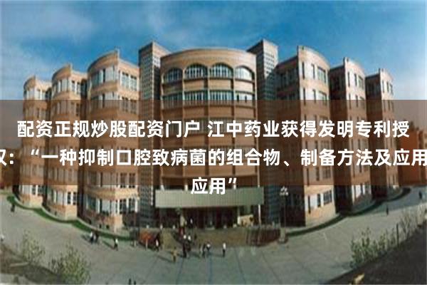 配资正规炒股配资门户 江中药业获得发明专利授权：“一种抑制口腔致病菌的组合物、制备方法及应用”