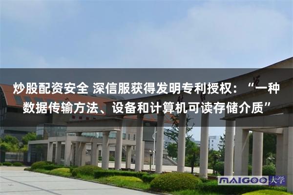 炒股配资安全 深信服获得发明专利授权：“一种数据传输方法、设备和计算机可读存储介质”