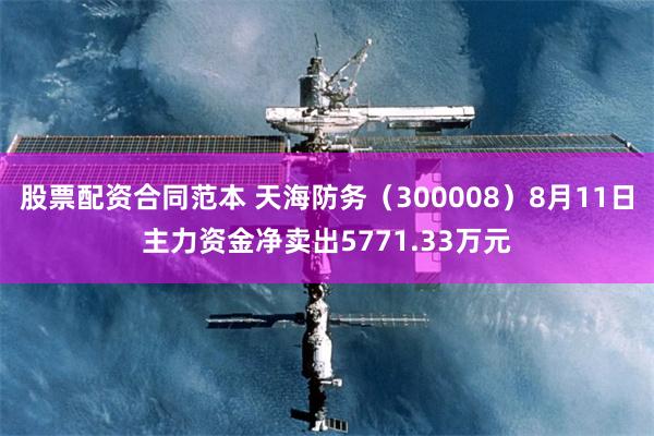 股票配资合同范本 天海防务（300008）8月11日主力资金净卖出5771.33万元
