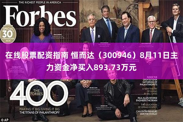 在线股票配资指南 恒而达(300946)8月11日主力资金净买入893.73万元