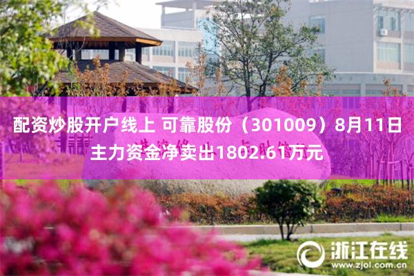 配资炒股开户线上 可靠股份（301009）8月11日主力资金净卖出1802.61万元