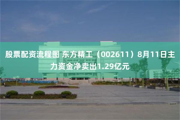 股票配资流程图 东方精工（002611）8月11日主力资金净卖出1.29亿元