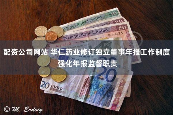 配资公司网站 华仁药业修订独立董事年报工作制度 强化年报监督职责