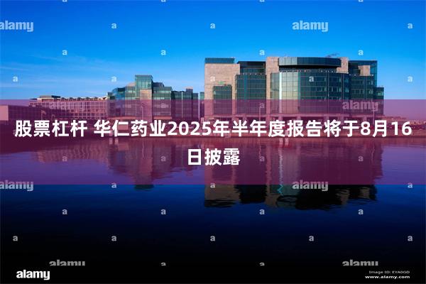 股票杠杆 华仁药业2025年半年度报告将于8月16日披露
