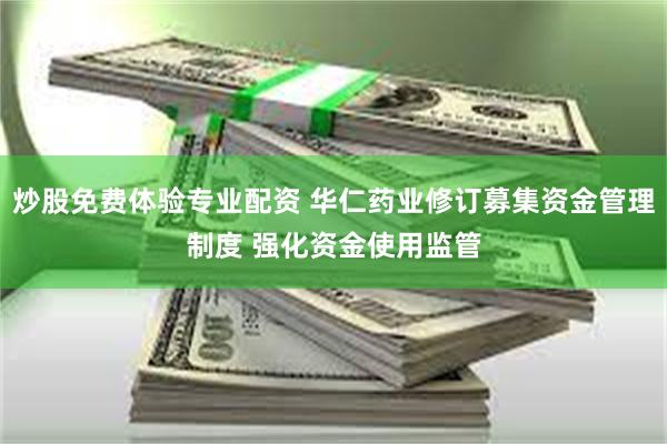 炒股免费体验专业配资 华仁药业修订募集资金管理制度 强化资金使用监管