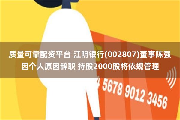 质量可靠配资平台 江阴银行(002807)董事陈强因个人原因辞职 持股2000股将依规管理