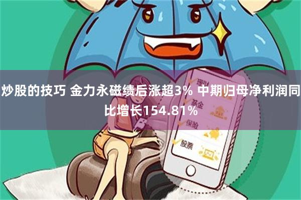 炒股的技巧 金力永磁绩后涨超3% 中期归母净利润同比增长154.81%