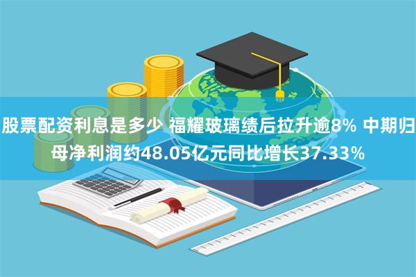 股票配资利息是多少 福耀玻璃绩后拉升逾8% 中期归母净利润约48.05亿元同比增长37.33%