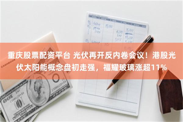 重庆股票配资平台 光伏再开反内卷会议！港股光伏太阳能概念盘初走强，福耀玻璃涨超11%
