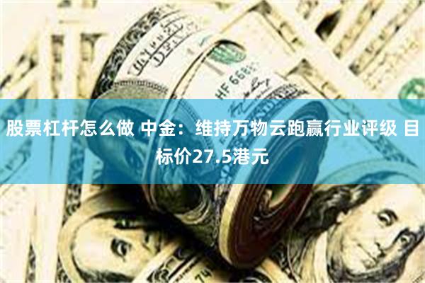股票杠杆怎么做 中金：维持万物云跑赢行业评级 目标价27.5港元