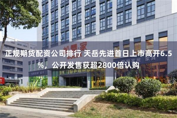 正规期货配资公司排行 天岳先进首日上市高开6.5%，公开发售获超2800倍认购