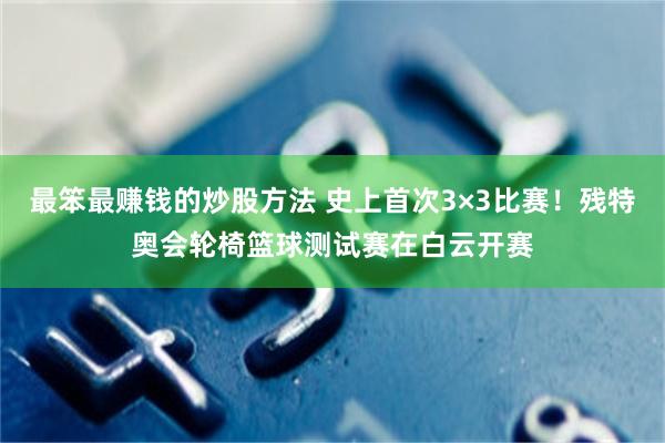 最笨最赚钱的炒股方法 史上首次3×3比赛！残特奥会轮椅篮球测试赛在白云开赛