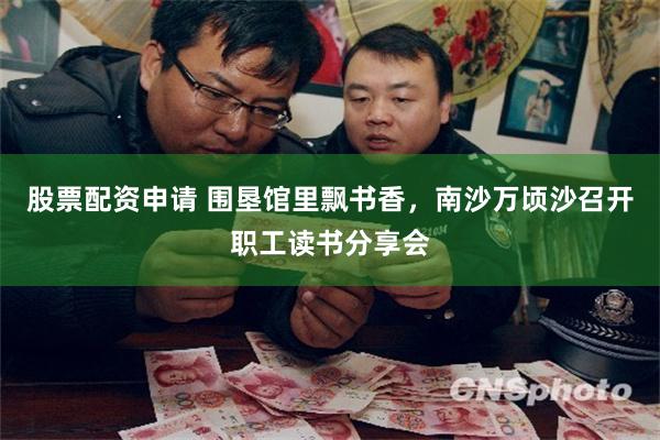 股票配资申请 围垦馆里飘书香，南沙万顷沙召开职工读书分享会