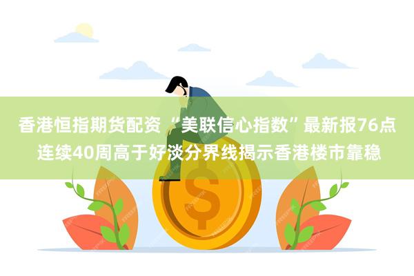 香港恒指期货配资 “美联信心指数”最新报76点 连续40周高于好淡分界线揭示香港楼市靠稳