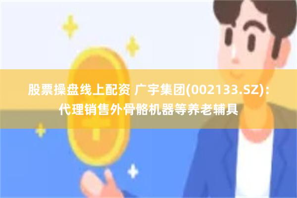 股票操盘线上配资 广宇集团(002133.SZ)：代理销售外骨骼机器等养老辅具