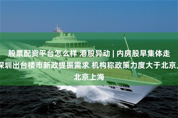 股票配资平台怎么样 港股异动 | 内房股早集体走高 深圳出台楼市新政提振需求 机构称政策力度大于北京上海